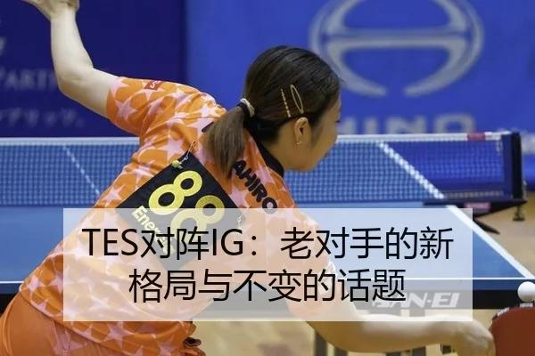 TES对阵IG：老对手的新格局与不变的话题
